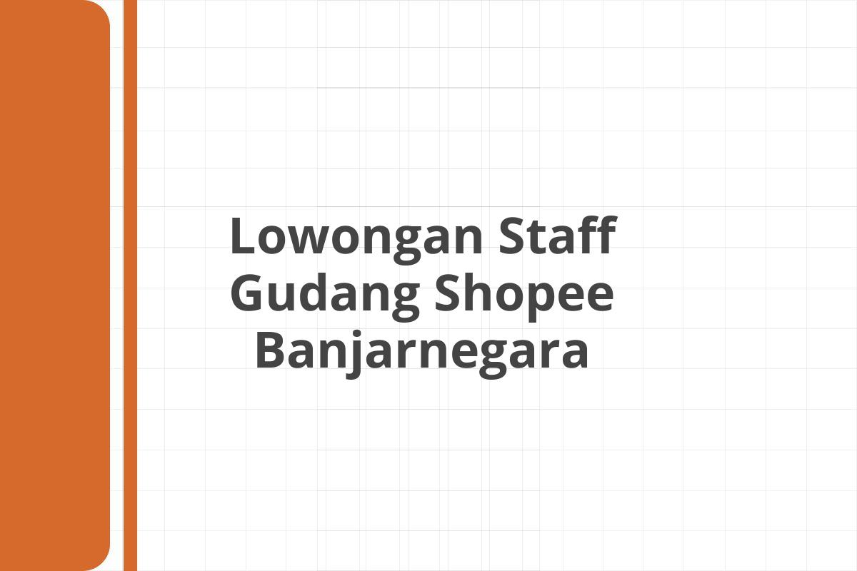 Lowongan Staff Gudang Shopee Banjarnegara