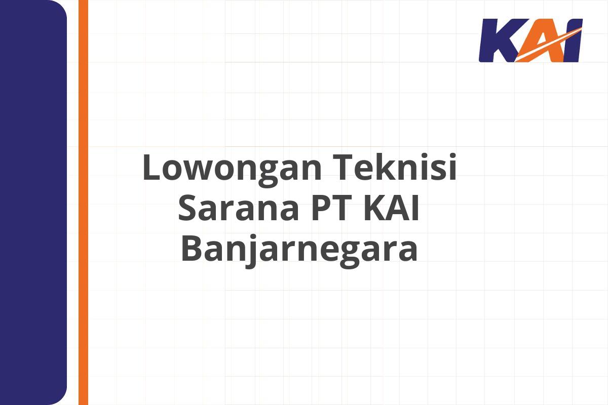 Lowongan Teknisi Sarana PT KAI Banjarnegara